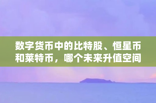 数字货币中的比特股、恒星币和莱特币，哪个未来升值空间更大（bts 币）