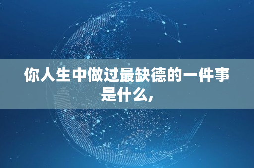 你人生中做过最缺德的一件事是什么,
