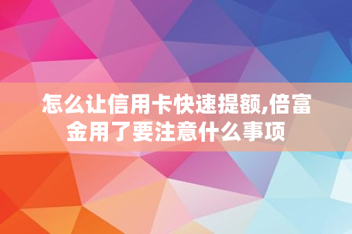 怎么让信用卡快速提额,倍富金用了要注意什么事项