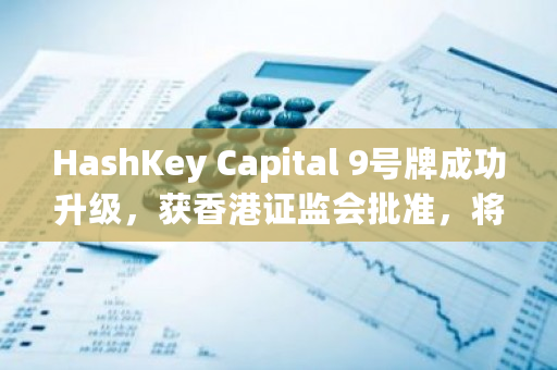 HashKey Capital 9号牌成功升级，获香港证监会批准，将向散户投资者提供虚拟资产基金产品服务
