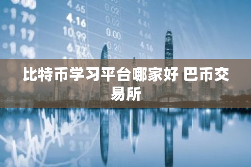 比特币学习平台哪家好 巴币交易所 比特币学习平台哪家好 巴币交易所