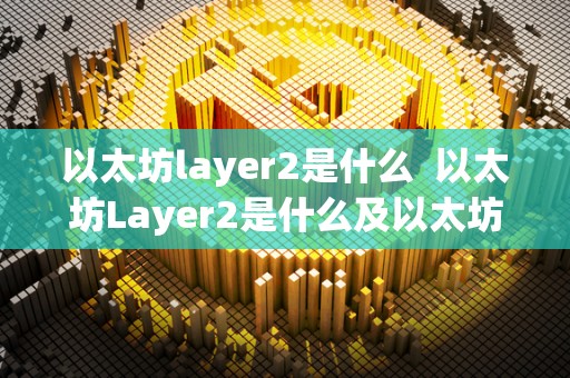 以太坊layer2是什么  以太坊Layer2是什么及以太坊Layer2是什么意思
