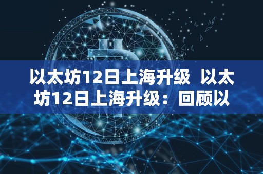 以太坊12日上海升级 以太坊12日上海升级:回顾以太坊上次升级的影响和未来发展展望 以太坊12日上海升级 以太坊12日上海升级:回顾以太坊上次升级的影响和未来发展展望