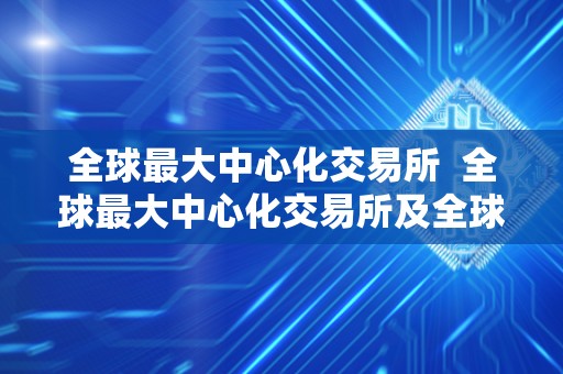 全球最大中心化交易所  全球最大中心化交易所及全球最大去中心化交易所
