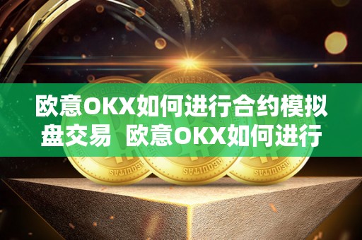 欧意OKX如何进行合约模拟盘交易  欧意OKX如何进行合约模拟盘交易及欧意****怎么交易