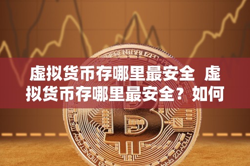虚拟货币存哪里最安全  虚拟货币存哪里最安全？如何选择合适的存储方式？
