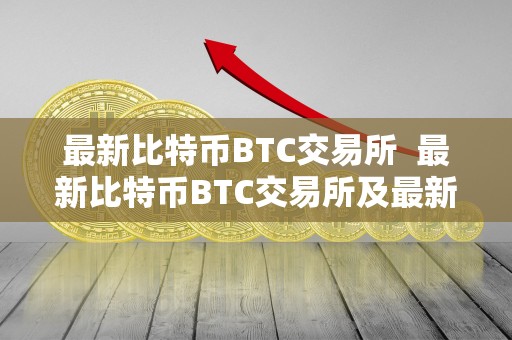 最新比特币BTC交易所 最新比特币BTC交易所及最新比特币btc交易所排名 最新比特币BTC交易所 最新比特币BTC交易所及最新比特币btc交易所排名