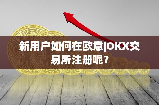 新用户如何在欧意|OKX交易所注册呢? 新用户如何在欧意|OKX交易所注册呢?