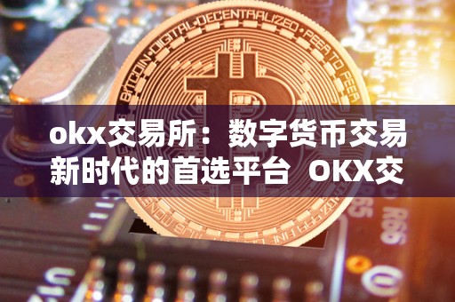 okx交易所:数字货币交易新时代的首选平台 OKX交易所:数字货币交易新时代的首选平台 okx交易所:数字货币交易新时代的首选平台 OKX交易所:数字货币交易新时代的首选平台