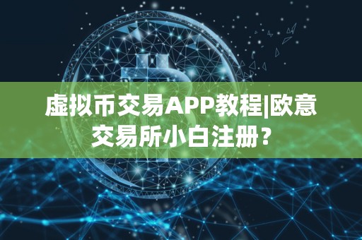 虚拟币交易APP教程|欧意交易所小白注册？