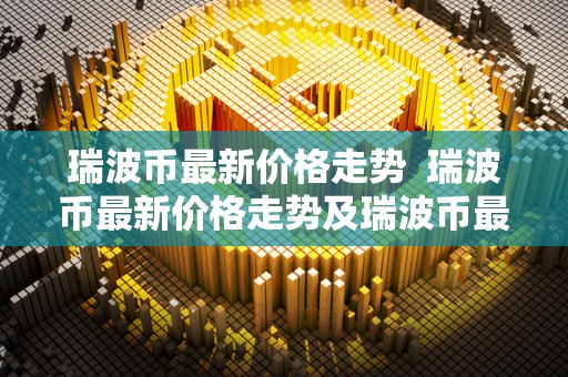 瑞波币最新价格走势 瑞波币最新价格走势及瑞波币最新价格走势图 瑞波币最新价格走势 瑞波币最新价格走势及瑞波币最新价格走势图