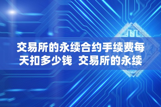 交易所的永续合约手续费每天扣多少钱  交易所的永续合约手续费每天扣多少钱及交易所的永续合约手续费每天扣多少钱啊