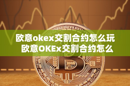 欧意okex交割合约怎么玩 欧意OKEx交割合约怎么玩及欧意OKEx怎么交易 欧意okex交割合约怎么玩 欧意OKEx交割合约怎么玩及欧意OKEx怎么交易