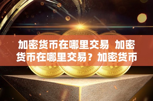 加密货币在哪里交易 加密货币在哪里交易?加密货币在哪里交易的详细解析 加密货币在哪里交易 加密货币在哪里交易?加密货币在哪里交易的详细解析