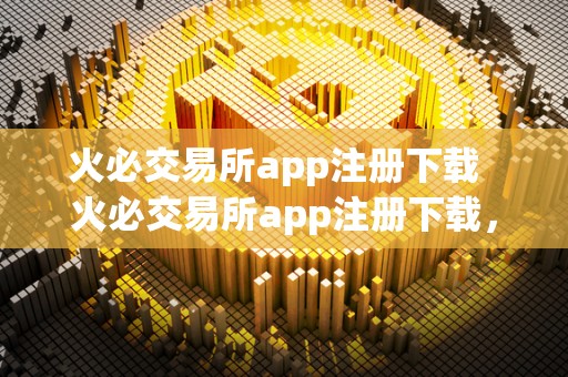 火必交易所app注册下载 火必交易所app注册下载,一键开启数字货币交易新时代 火必交易所app注册下载 火必交易所app注册下载,一键开启数字货币交易新时代