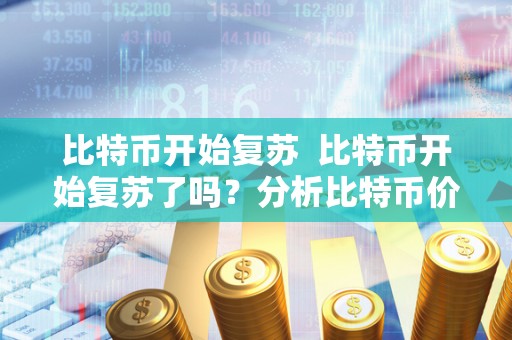 比特币开始复苏 比特币开始复苏了吗?分析比特币价格波动及未来走势 比特币开始复苏 比特币开始复苏了吗?分析比特币价格波动及未来走势