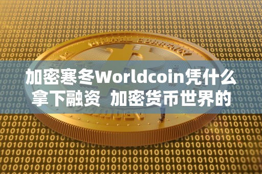 加密寒冬Worldcoin凭什么拿下融资 加密货币世界的寒冬:Worldcoin凭什么拿下融资? 加密寒冬Worldcoin凭什么拿下融资 加密货币世界的寒冬:Worldcoin凭什么拿下融资?