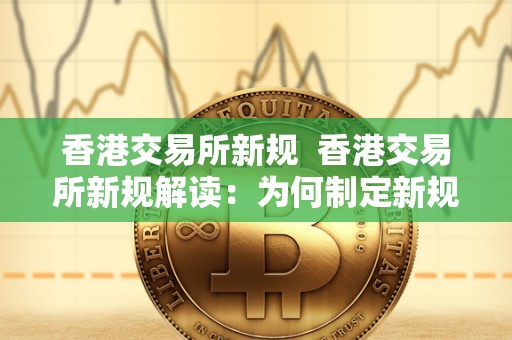 香港交易所新规 香港交易所新规解读:为何制定新规,新规内容有哪些影响 香港交易所新规 香港交易所新规解读:为何制定新规,新规内容有哪些影响
