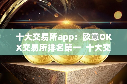 十大交易所app：<a href=https://www.zgjsgccyw.cn/qukuai/593132.html target=_blank class=infotextkey>欧意</a>OKX交易所排名第一  十大交易所app：欧意OKX交易所排名第一及oex交易所排名