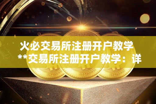 火必交易所注册开户教学 **交易所注册开户教学:详细指导如何在**交易所注册开户 <a href=https://www.zgjsgccyw.cn/qukuai/819179.html target=_blank class=infotextkey>火必</a>交易所注册开户教学 **交易所注册开户教学:详细指导如何在**交易所注册开户