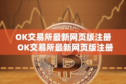 OK交易所最新网页版注册 OK交易所最新网页版注册及OK交易所最新网页版注册不了 OK交易所最新网页版注册 OK交易所最新网页版注册及OK交易所最新网页版注册不了