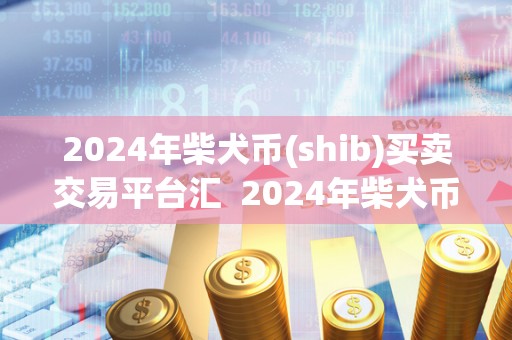 2024年柴犬币(shib)买卖交易平台汇 2024年柴犬币(shib)买卖交易平台汇 2024年柴犬币(shib)买卖交易平台汇 2024年柴犬币(shib)买卖交易平台汇