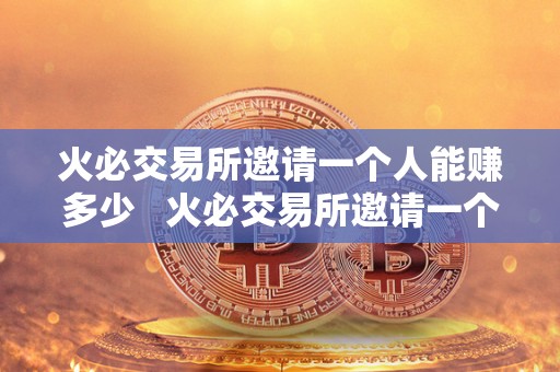 火必交易所邀请一个人能赚多少 火必交易所邀请一个人能赚多少? 火必交易所邀请一个人能赚多少 火必交易所邀请一个人能赚多少?