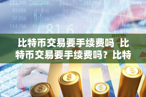 比特币交易要手续费吗 比特币交易要手续费吗?比特币交易要手续费吗多少钱?详细解析比特币交易手续费问题 比特币交易要手续费吗 比特币交易要手续费吗?比特币交易要手续费吗多少钱?详细解析比特币交易手续费问题