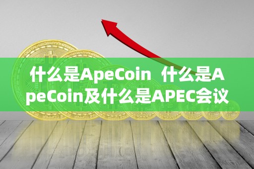 什么是ApeCoin  什么是ApeCoin及什么是APEC会议
