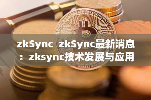 zkSync  zkSync最新消息：zksync技术发展与应用前景分析