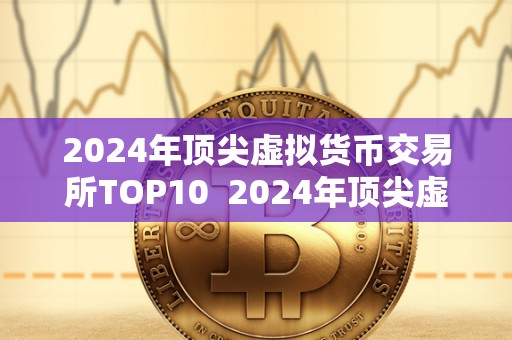 2024年顶尖虚拟货币交易所TOP10 2024年顶尖虚拟货币交易所TOP10:探索未来数字货币世界的领头羊 2024年顶尖虚拟货币交易所TOP10 2024年顶尖虚拟货币交易所TOP10:探索未来数字货币世界的领头羊