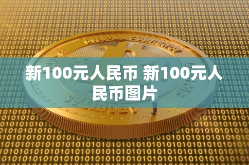 新100元人民币 新100元人民币图片 新100元人民币 新100元人民币图片