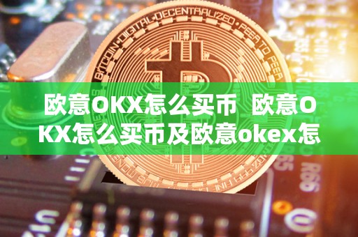 欧意OKX怎么买币  欧意OKX怎么买币及欧意okex怎么买币指南