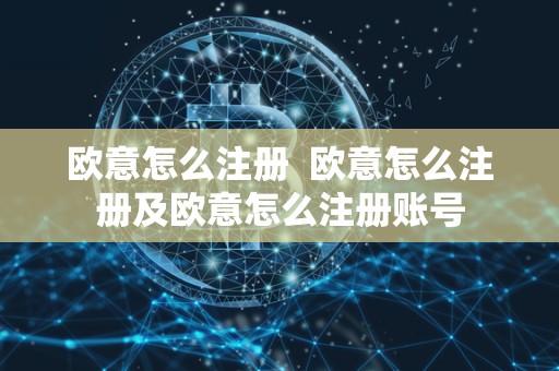 欧意怎么注册  欧意怎么注册及欧意怎么注册账号