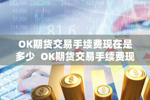 OK期货交易手续费现在是多少 OK期货交易手续费现在是多少? OK期货交易手续费现在是多少 OK期货交易手续费现在是多少?