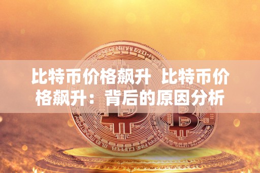 比特币价格飙升 比特币价格飙升:背后的原因分析 比特币价格飙升 比特币价格飙升:背后的原因分析