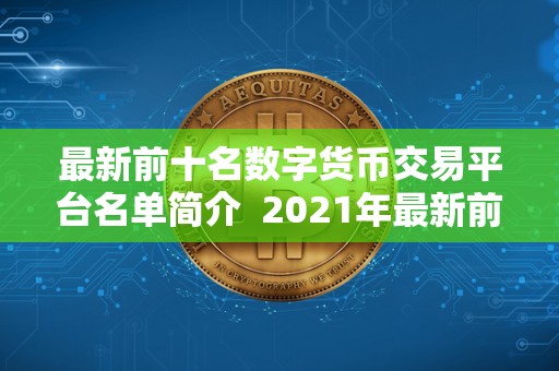 最新前十名数字货币交易平台名单简介 2021年最新前十名数字货币交易平台名单及简介 最新前十名数字货币交易平台名单简介 2021年最新前十名数字货币交易平台名单及简介