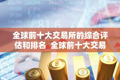 全球前十大交易所的综合评估和排名 全球前十大交易所的综合评估和排名 全球前十大交易所的综合评估和排名 全球前十大交易所的综合评估和排名