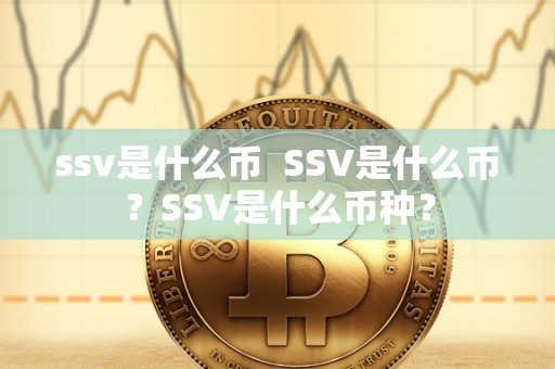 ssv是什么币 SSV是什么币?SSV是什么币种? ssv是什么币 SSV是什么币?SSV是什么币种?
