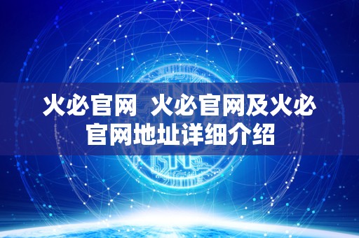 火必官网 火必官网及火必官网地址详细介绍 火必官网 火必官网及火必官网地址详细介绍