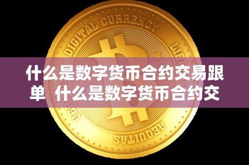 什么是数字货币合约交易跟单  什么是数字货币合约交易跟单及什么是数字货币合约交易跟单业务