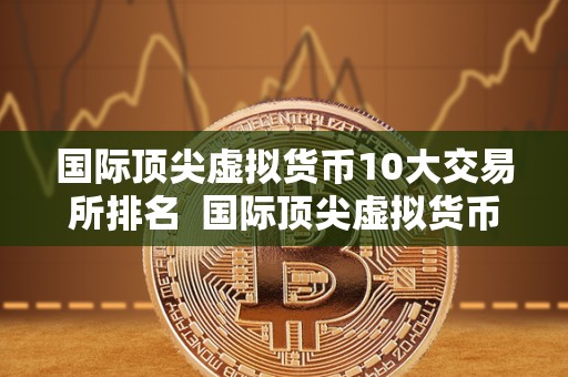 国际顶尖虚拟货币10大交易所排名  国际顶尖虚拟货币10大交易所排名