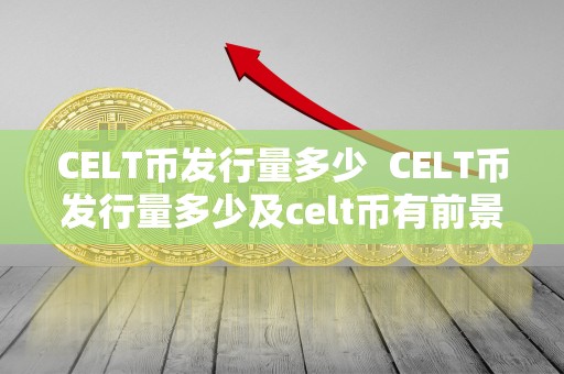 CELT币发行量多少  CELT币发行量多少及celt币有前景吗？一起来了解一下
