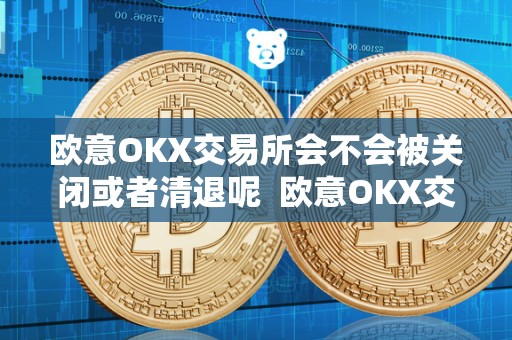 欧意OKX交易所会不会被关闭或者清退呢 欧意OKX交易所会不会被关闭或者清退呢 欧意OKX交易所会不会被关闭或者清退呢 欧意OKX交易所会不会被关闭或者清退呢