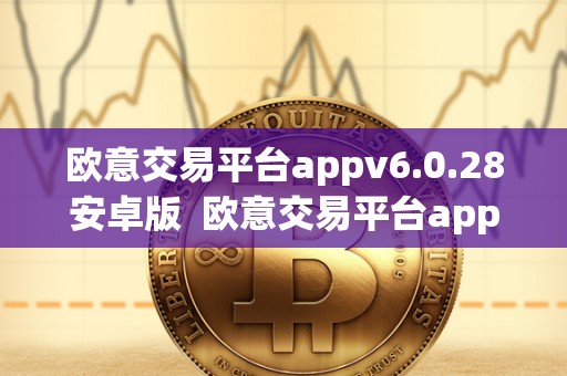 欧意交易平台appv6.0.28安卓版 欧意交易平台appv6.0.28安卓版及欧意交易所正规吗 欧意交易平台appv6.0.28安卓版 欧意交易平台appv6.0.28安卓版及欧意交易所正规吗