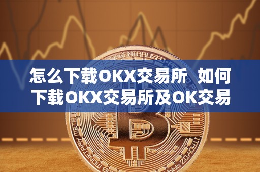 怎么下载OKX交易所 如何下载OKX交易所及OK交易所下载链接? 怎么下载OKX交易所 如何下载OKX交易所及OK交易所下载链接?