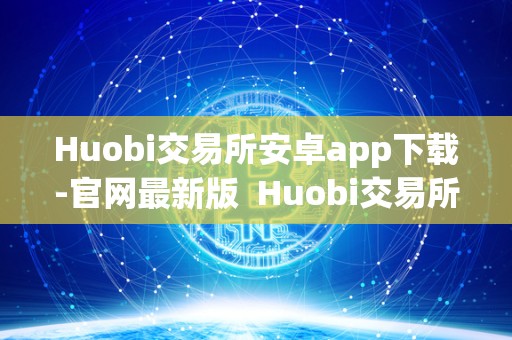 Huobi交易所安卓app下载-官网最新版 Huobi交易所安卓app下载-官网最新版 Huobi交易所安卓app下载-官网最新版 Huobi交易所安卓app下载-官网最新版
