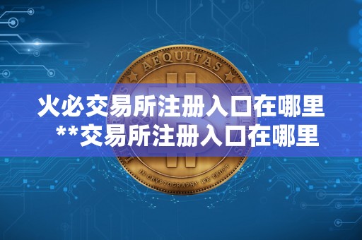 <a href=https://www.zgjsgccyw.cn/qukuai/819179.html target=_blank class=infotextkey>火必</a>交易所注册入口在哪里  **交易所注册入口在哪里？注册流程详解