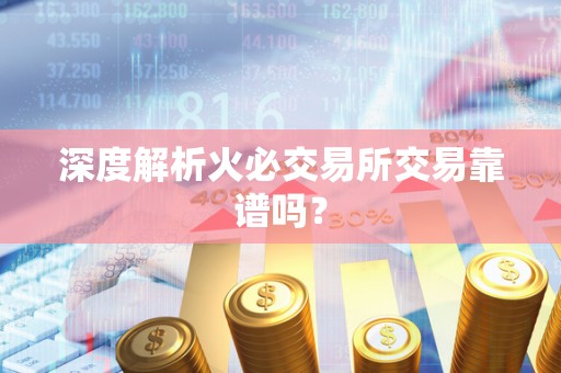 深度解析火必交易所交易靠谱吗? 深度解析<a href=https://www.zgjsgccyw.cn/qukuai/819179.html target=_blank class=infotextkey>火必</a>交易所交易靠谱吗?