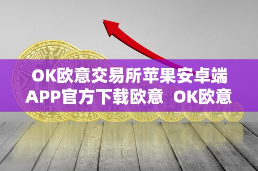OK欧意交易所苹果安卓端APP官方下载欧意 OK欧意交易所苹果安卓端APP官方下载及欧意okex怎么交易 OK欧意交易所苹果安卓端APP官方下载欧意 OK欧意交易所苹果安卓端APP官方下载及欧意okex怎么交易